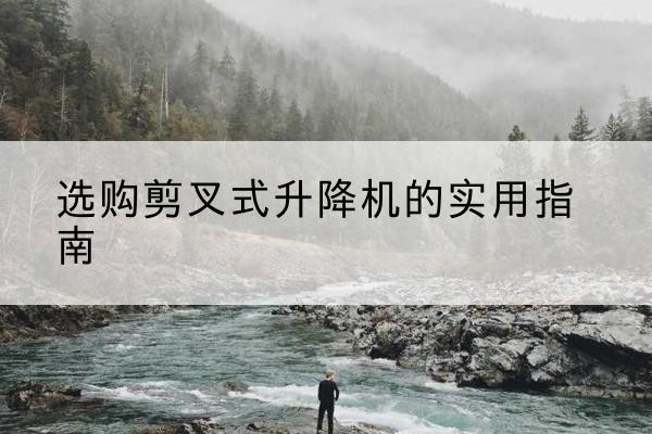崇左剪叉式升降机怎么选-选购剪叉式升降机的实用指南