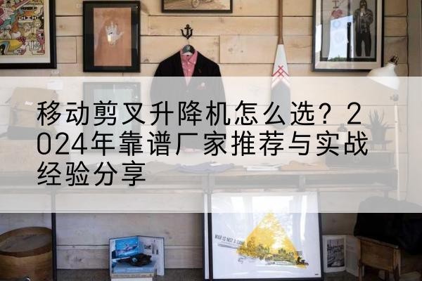 崇左升降平台厂家推荐-移动剪叉升降机怎么选?2024年靠谱厂家推荐与实战经验分享