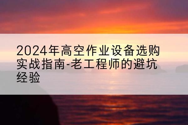 崇左高空作业升降机厂家推荐-2024年高空作业设备选购实战指南-老工程师的避坑经验