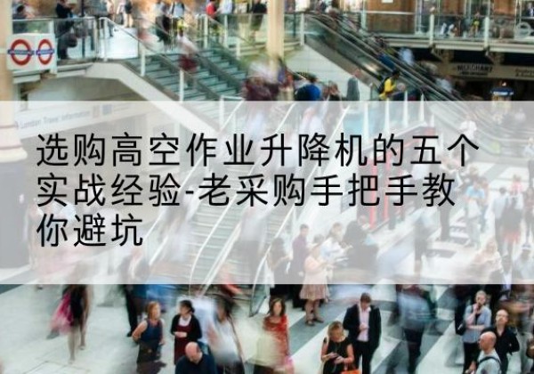 崇左高空作业升降机厂家-选购高空作业升降机的五个实战经验-老采购手把手教你避坑