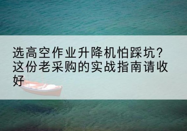 崇左高空作业升降机厂家推荐-选高空作业升降机怕踩坑？这份老采购的实战指南请收好