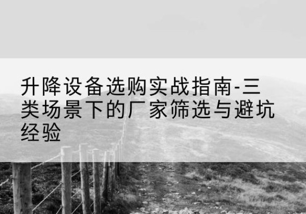 崇左移动式升降机厂家推荐-升降设备选购实战指南-三类场景下的厂家筛选与避坑经验