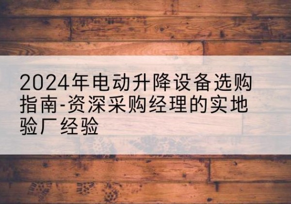 崇左电动剪叉升降平台厂家-2024年电动升降设备选购指南-资深采购经理的实地验厂经验