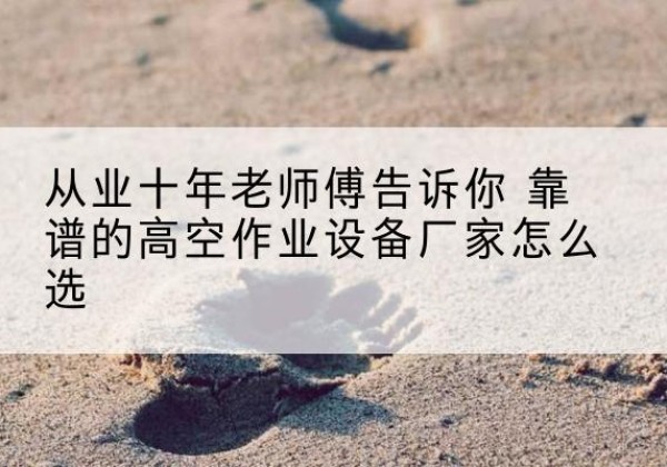 崇左高空作业升降机厂家推荐-从业十年老师傅告诉你 靠谱的高空作业设备厂家怎么选