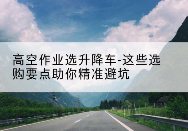 崇左升降车厂家-高空作业选升降车-这些选购要点助你*避坑