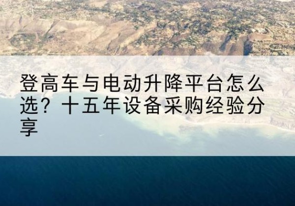 崇左登高车厂家厂家-登高车与电动升降平台怎么选？十五年设备采购经验分享