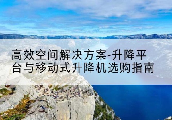 崇左升降平台厂家-*空间解决方案-升降平台与移动式升降机选购指南
