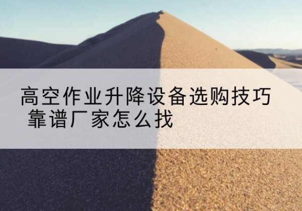崇左电动升降平台厂家推荐-高空作业升降设备选购技巧 靠谱厂家怎么找