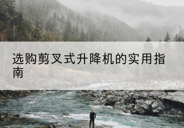 崇左剪叉式升降机怎么选-选购剪叉式升降机的实用指南