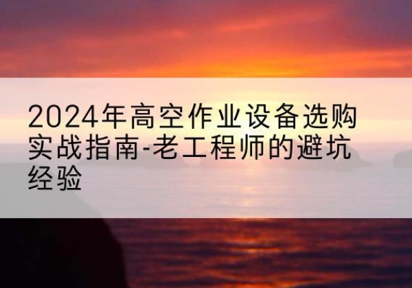 崇左高空作业升降机厂家推荐-2024年高空作业设备选购实战指南-老工程师的避坑经验