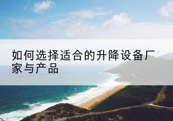 崇左电动升降平台厂家-如何选择适合的升降设备厂家与产品