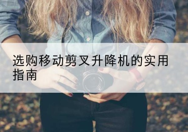 崇左移动剪叉升降机怎么选-选购移动剪叉升降机的实用指南